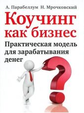 Коучинг как бизнес. Практическая модель для зарабатывания денег